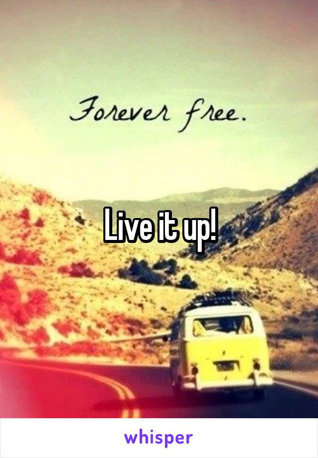 Live it up!