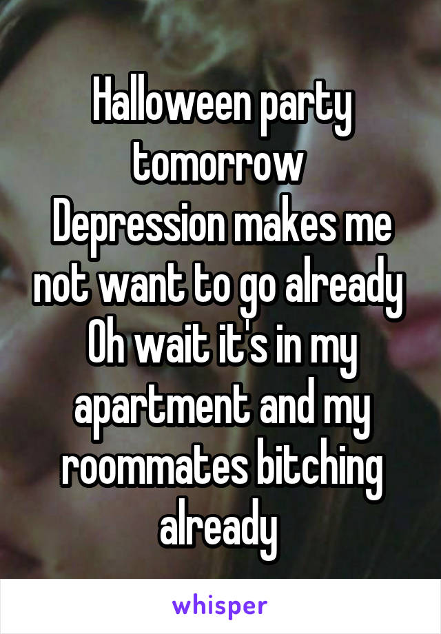 Halloween party tomorrow 
Depression makes me not want to go already 
Oh wait it's in my apartment and my roommates bitching already 