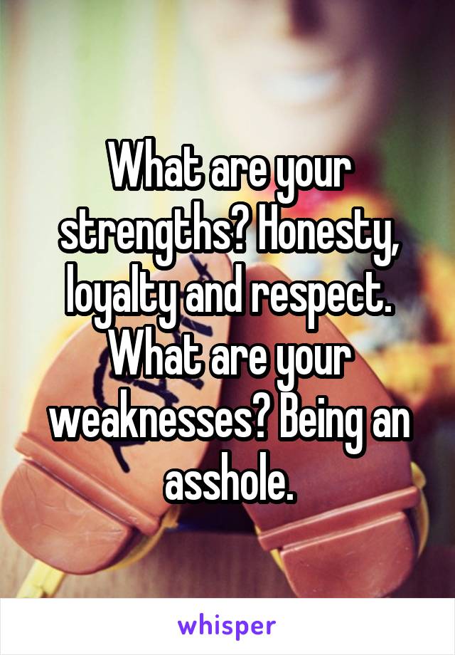 What are your strengths? Honesty, loyalty and respect. What are your weaknesses? Being an asshole.
