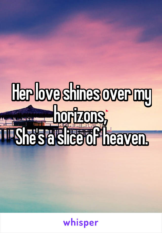 Her love shines over my horizons, 
She's a slice of heaven.