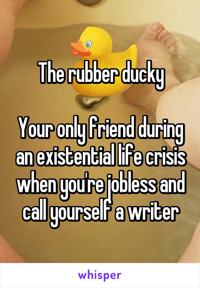 The rubber ducky

Your only friend during an existential life crisis when you're jobless and call yourself a writer