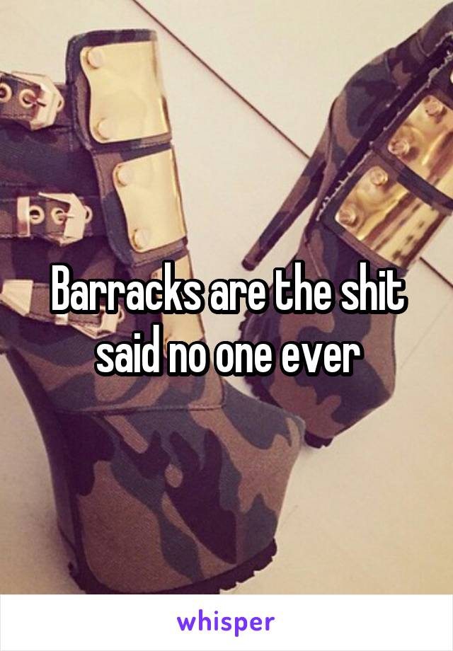 Barracks are the shit said no one ever