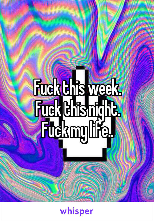 Fuck this week.
Fuck this night.
Fuck my life..