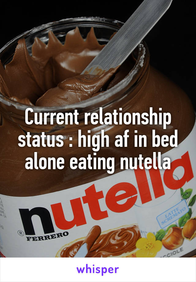Current relationship status : high af in bed alone eating nutella