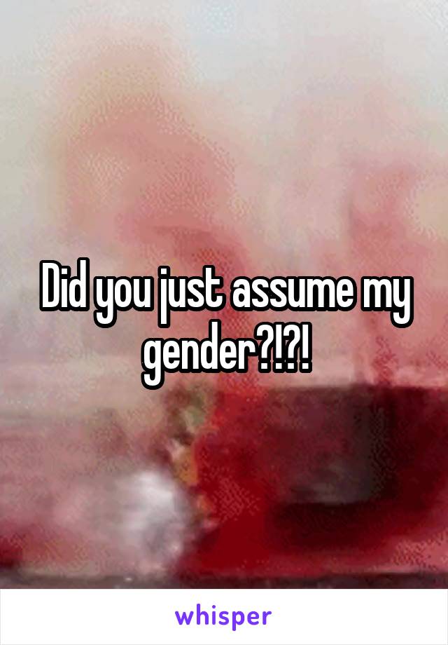 Did you just assume my gender?!?!