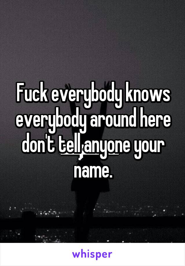 Fuck everybody knows everybody around here don't tell anyone your name.