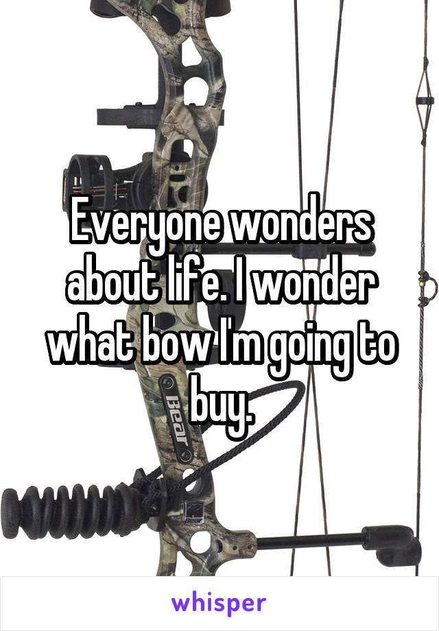 Everyone wonders about life. I wonder what bow I'm going to buy.