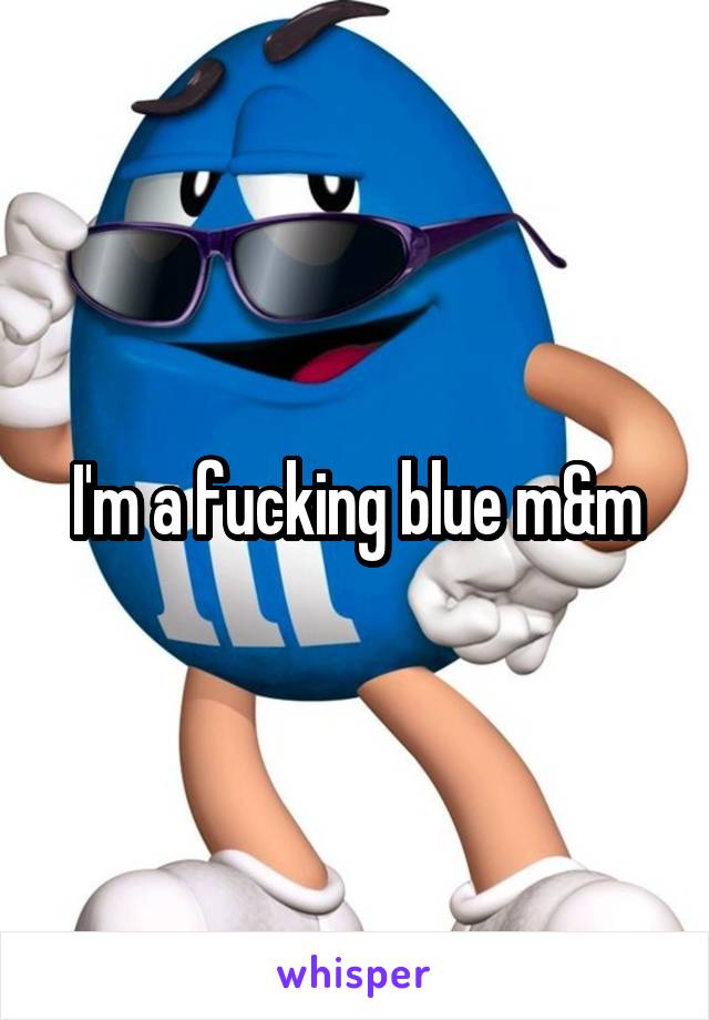 I'm a fucking blue m&m