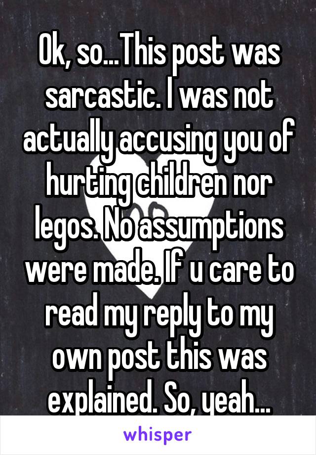 Ok, so...This post was sarcastic. I was not actually accusing you of hurting children nor legos. No assumptions were made. If u care to read my reply to my own post this was explained. So, yeah...