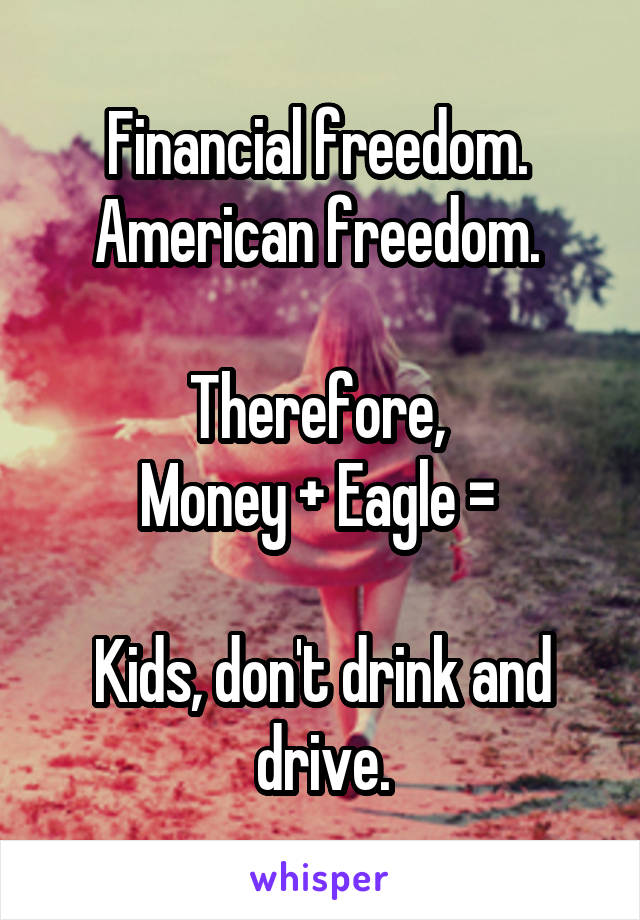 Financial freedom. 
American freedom. 

Therefore, 
Money + Eagle = 

Kids, don't drink and drive.