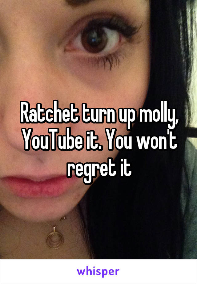 Ratchet turn up molly, YouTube it. You won't regret it