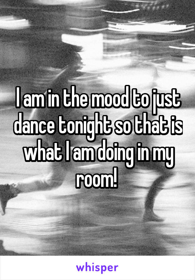 I am in the mood to just dance tonight so that is what I am doing in my room! 