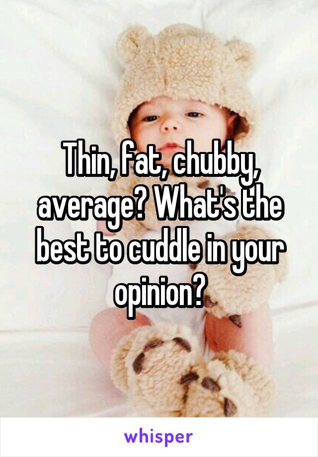 Thin, fat, chubby, average? What's the best to cuddle in your opinion?
