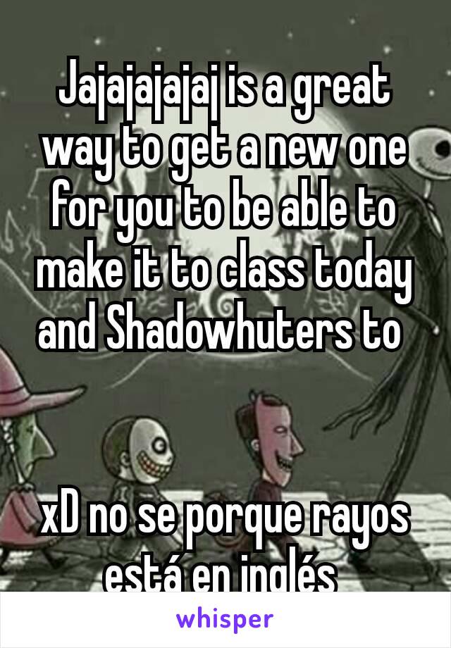 Jajajajajaj is a great way to get a new one for you to be able to make it to class today and Shadowhuters to 


xD no se porque rayos está en inglés 
