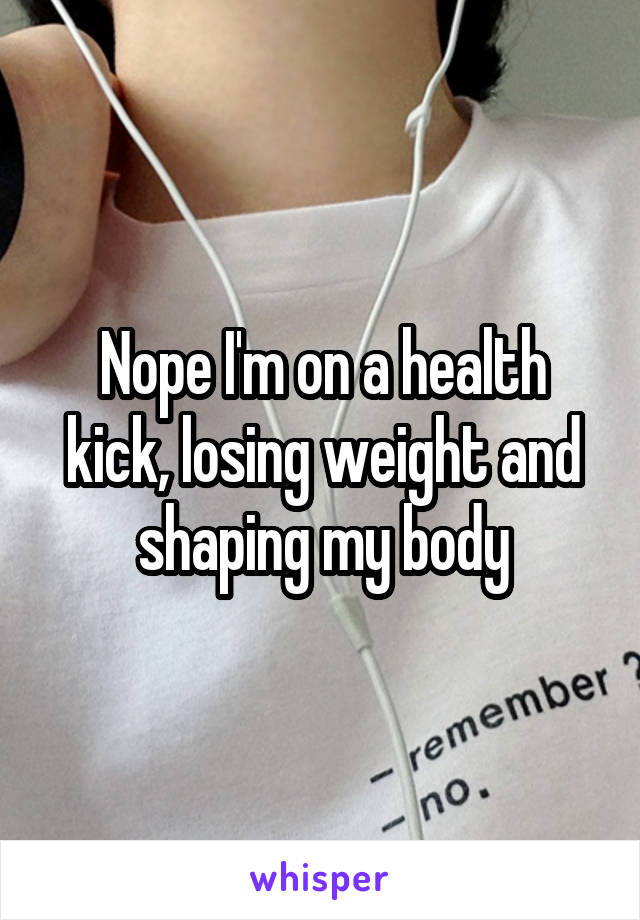 Nope I'm on a health kick, losing weight and shaping my body