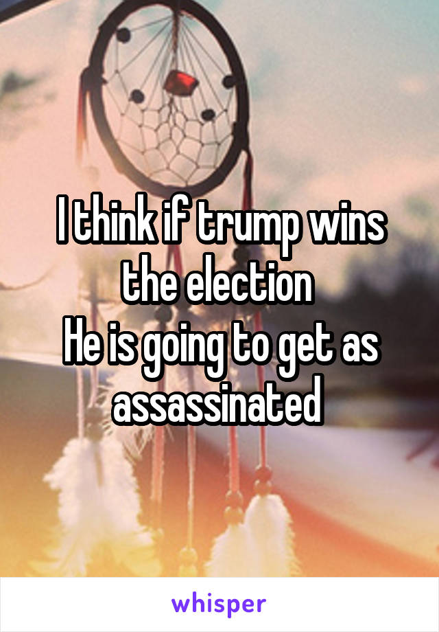I think if trump wins the election 
He is going to get as assassinated 