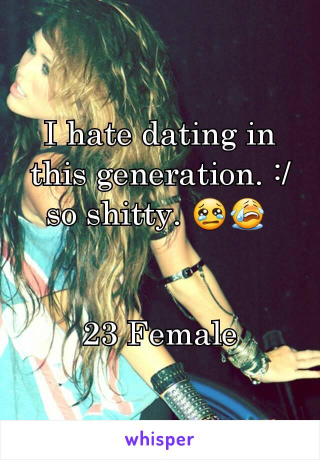 I hate dating in this generation. :/ so shitty. 😢😭 


23 Female