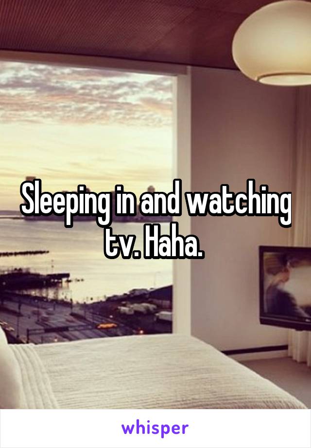 Sleeping in and watching tv. Haha. 