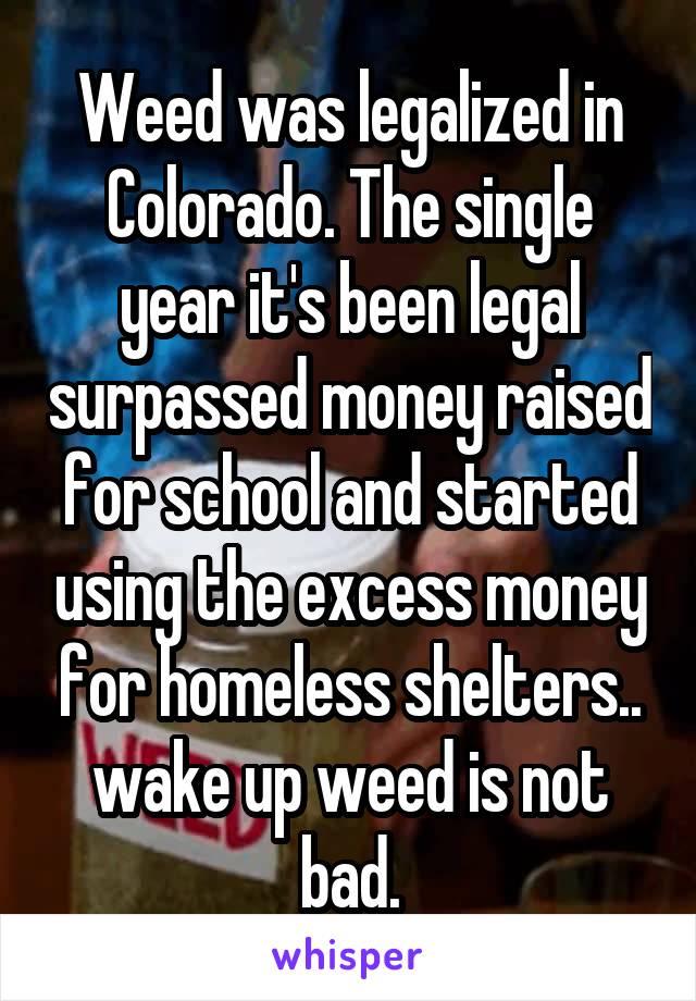 Weed was legalized in Colorado. The single year it's been legal surpassed money raised for school and started using the excess money for homeless shelters.. wake up weed is not bad.