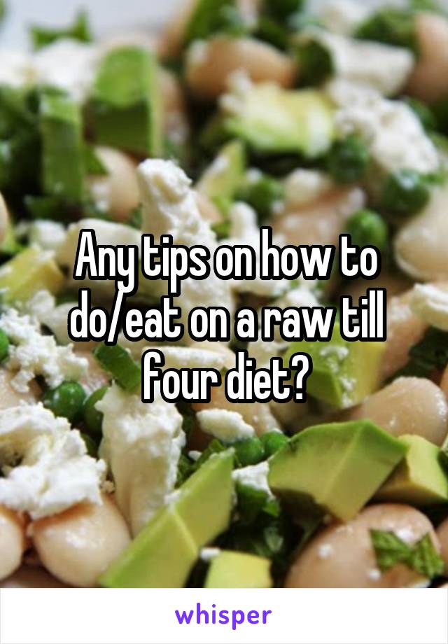 Any tips on how to do/eat on a raw till four diet?