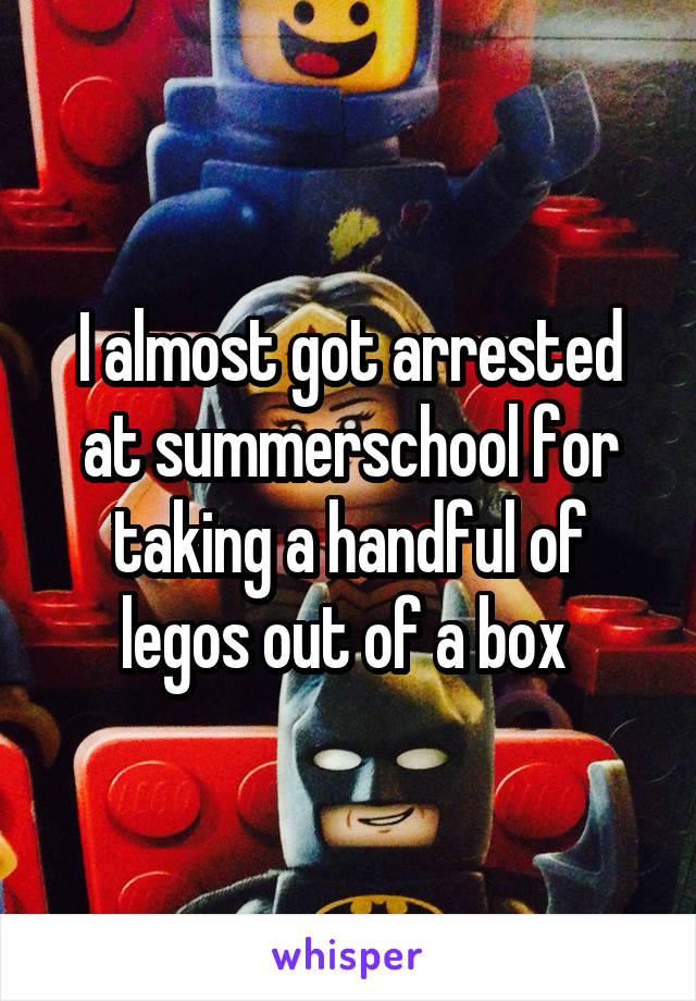 I almost got arrested at summerschool for taking a handful of legos out of a box 