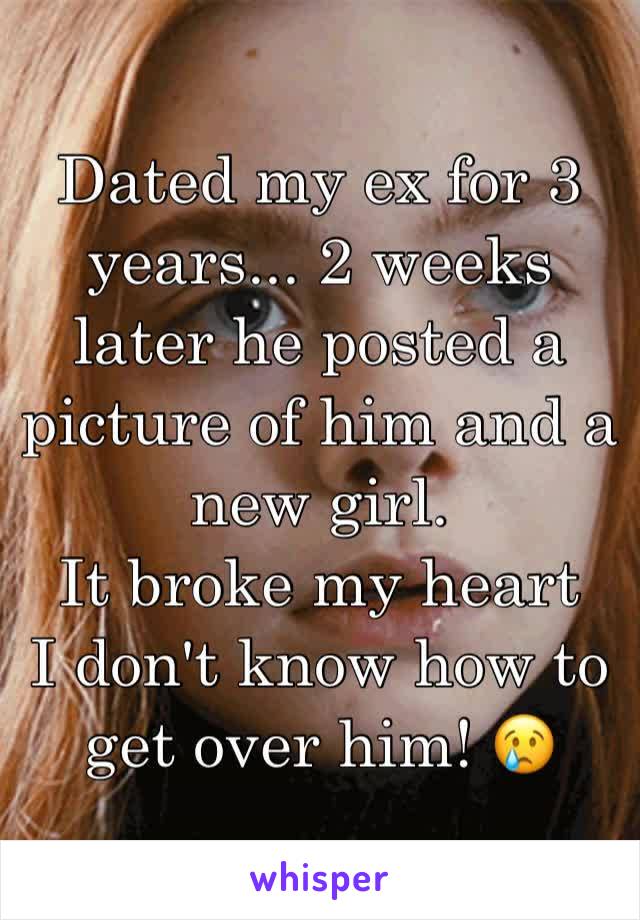 Dated my ex for 3 years... 2 weeks later he posted a picture of him and a new girl. 
It broke my heart 
I don't know how to get over him! 😢
