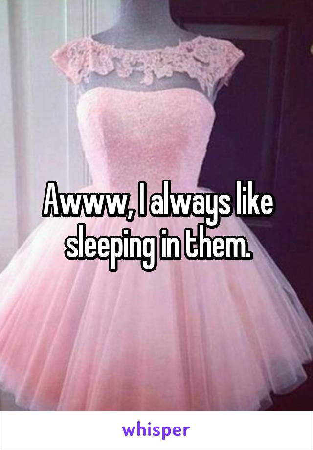 Awww, I always like sleeping in them.