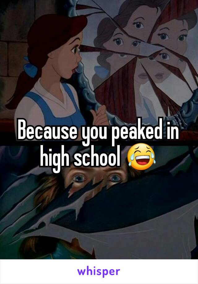 Because you peaked in high school 😂