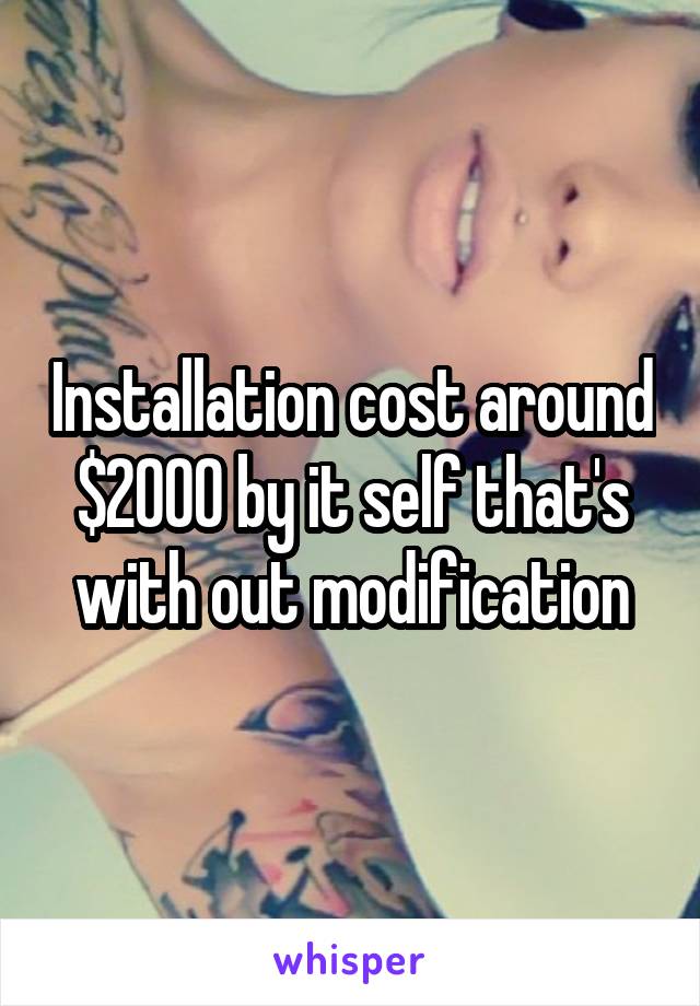 Installation cost around $2000 by it self that's with out modification