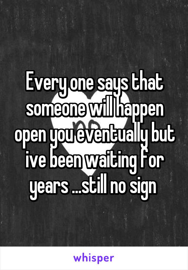 Every one says that someone will happen open you eventually but ive been waiting for years ...still no sign 