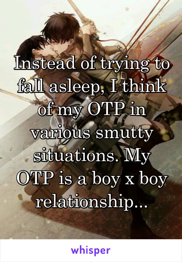 Instead of trying to fall asleep, I think of my OTP in various smutty situations. My OTP is a boy x boy relationship...