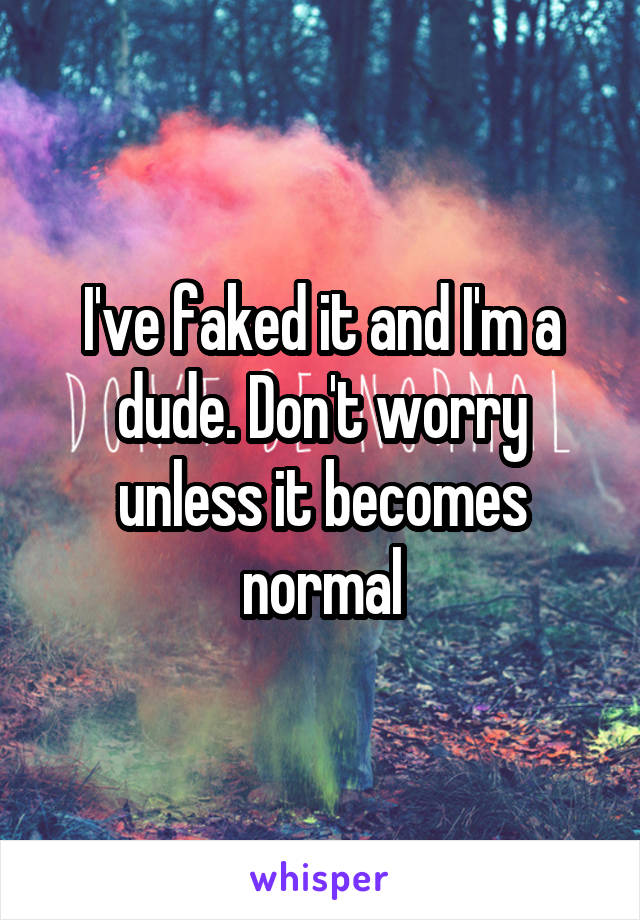 I've faked it and I'm a dude. Don't worry unless it becomes normal