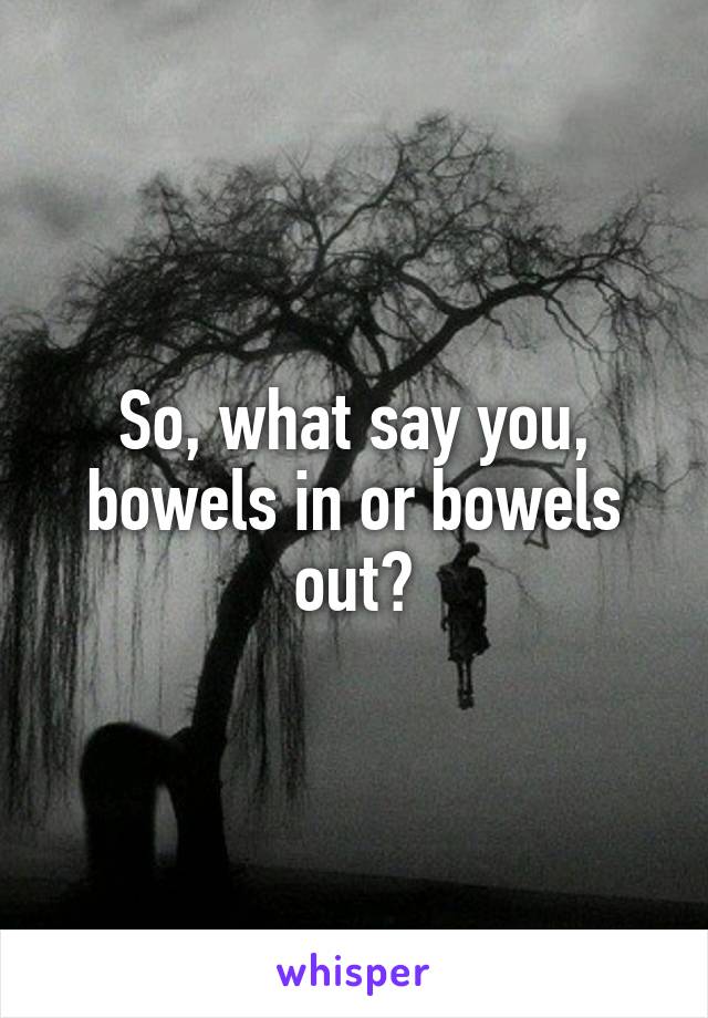So, what say you, bowels in or bowels out?