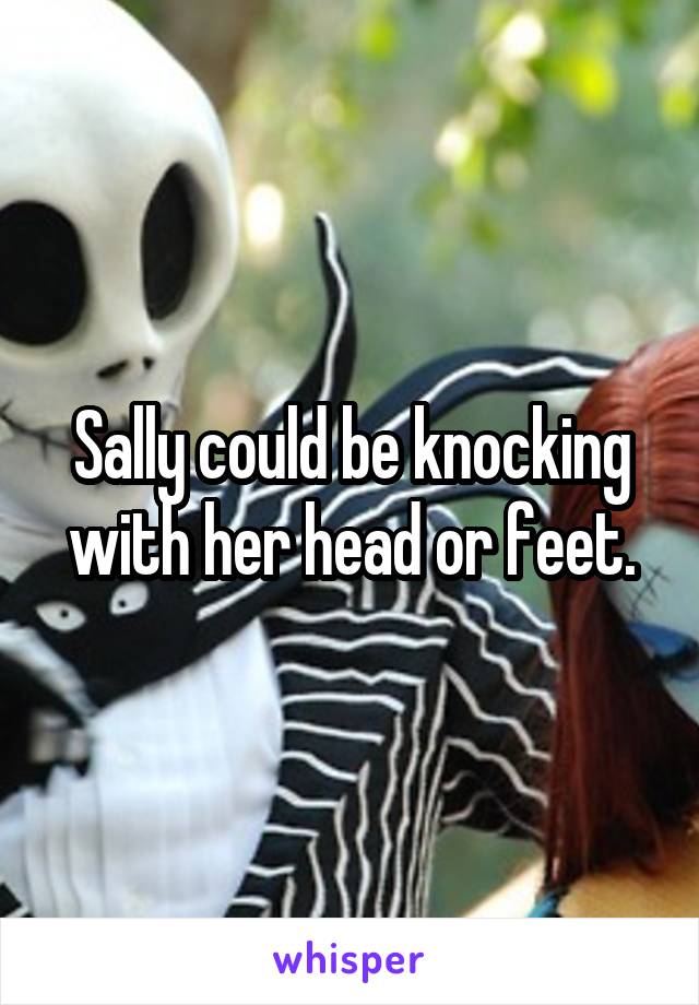 Sally could be knocking with her head or feet.