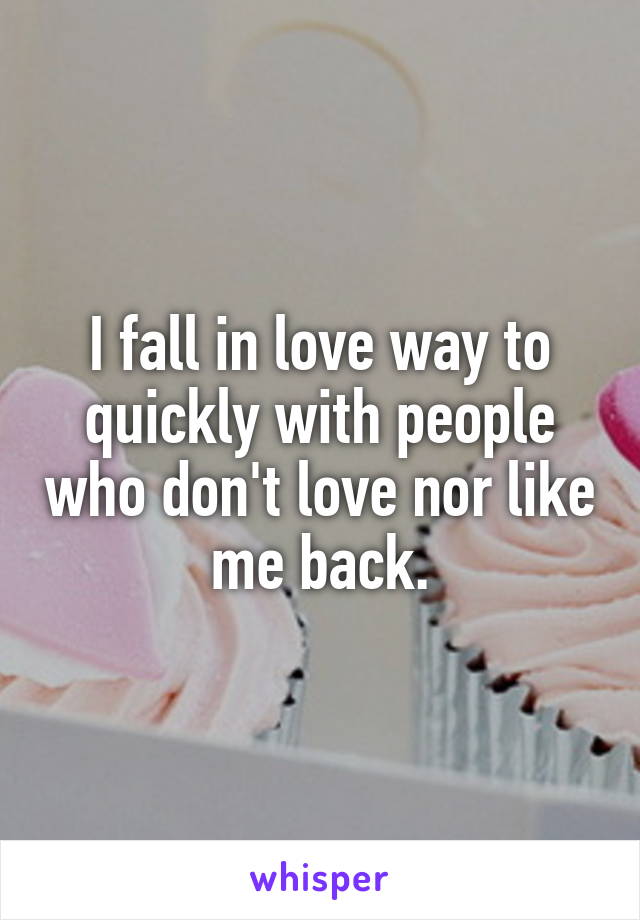 I fall in love way to quickly with people who don't love nor like me back.