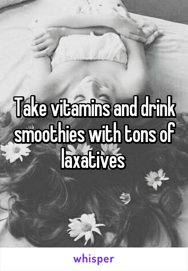 Take vitamins and drink smoothies with tons of laxatives 