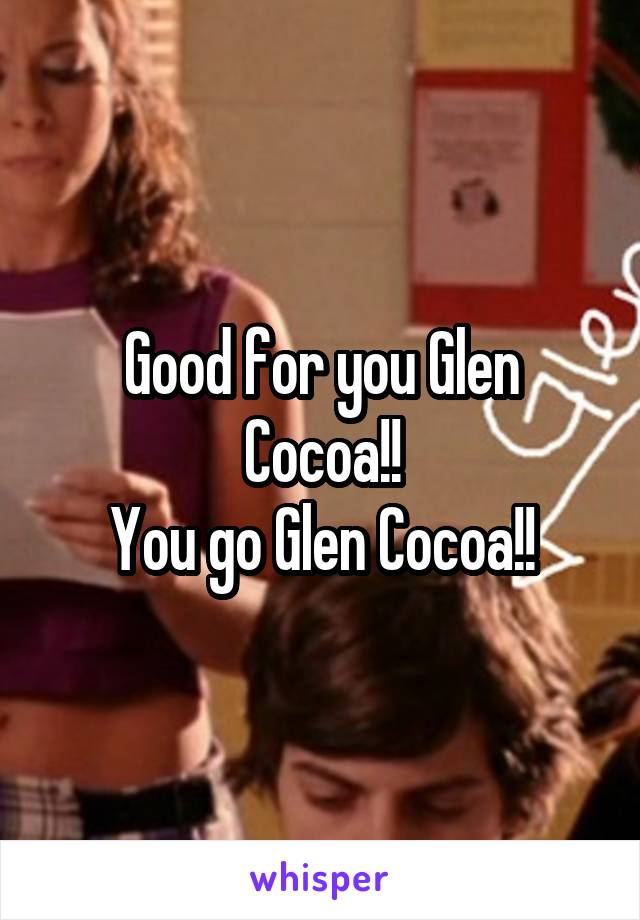 Good for you Glen Cocoa!!
You go Glen Cocoa!!
