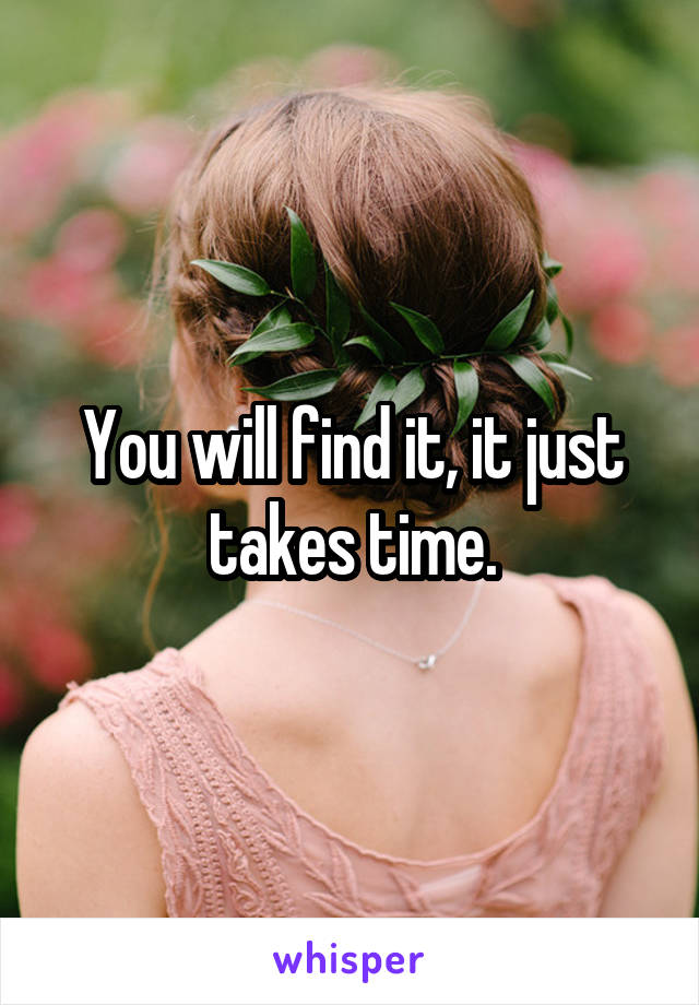 You will find it, it just takes time.