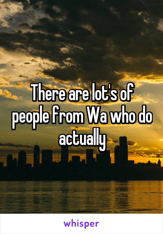 There are lot's of people from Wa who do actually