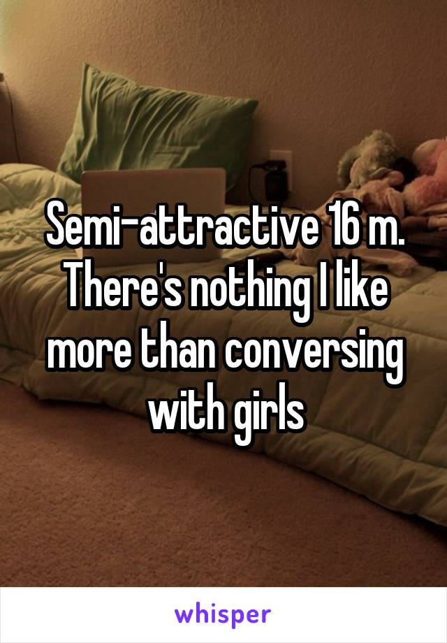 Semi-attractive 16 m. There's nothing I like more than conversing with girls