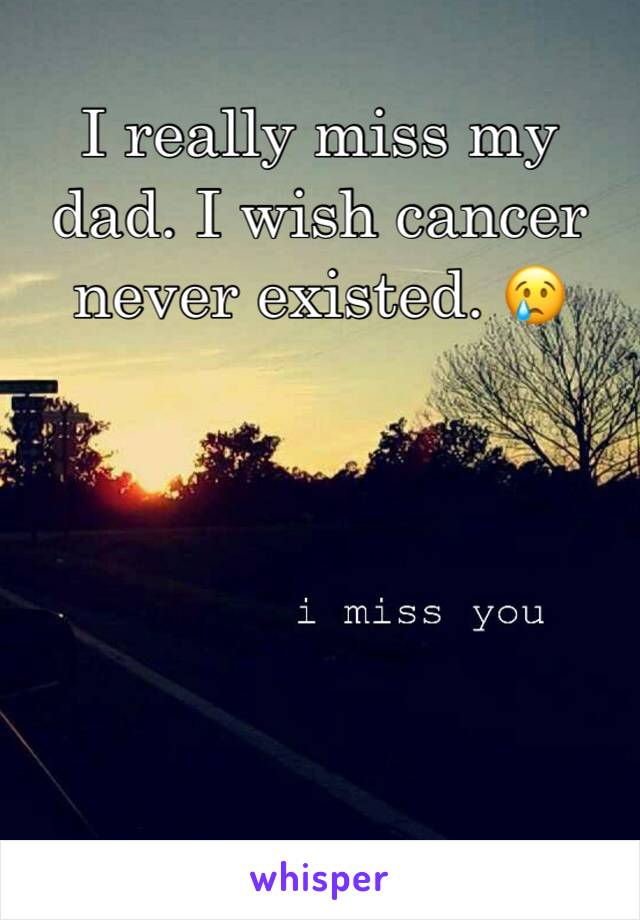 I really miss my dad. I wish cancer never existed. 😢
