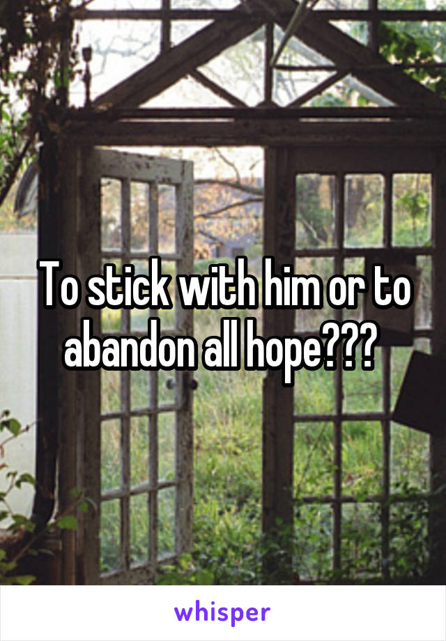 To stick with him or to abandon all hope??? 