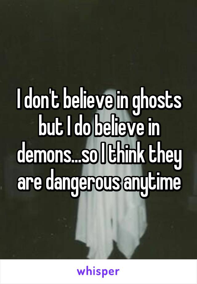 I don't believe in ghosts but I do believe in demons...so I think they are dangerous anytime