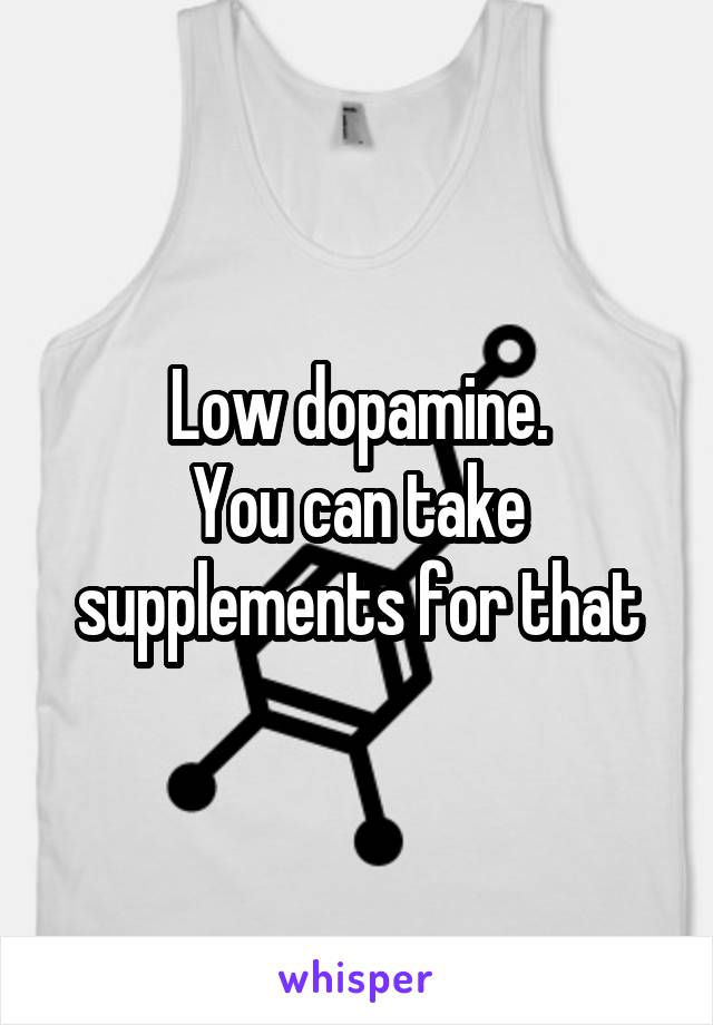 Low dopamine.
You can take supplements for that