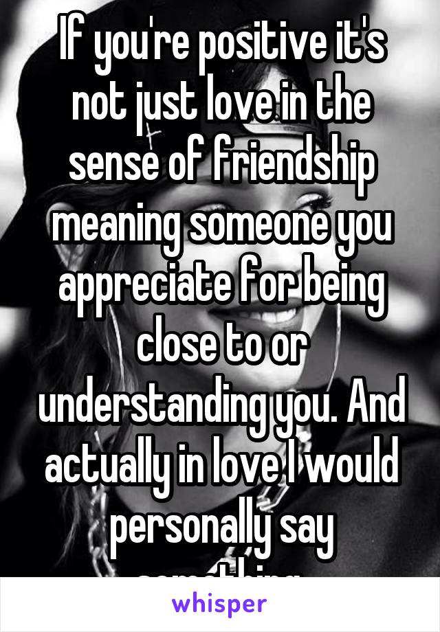 If you're positive it's not just love in the sense of friendship meaning someone you appreciate for being close to or understanding you. And actually in love I would personally say something.