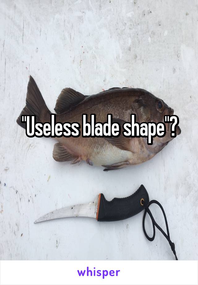 "Useless blade shape"?
