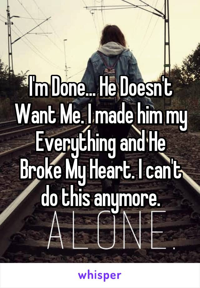 I'm Done... He Doesn't Want Me. I made him my Everything and He Broke My Heart. I can't do this anymore.