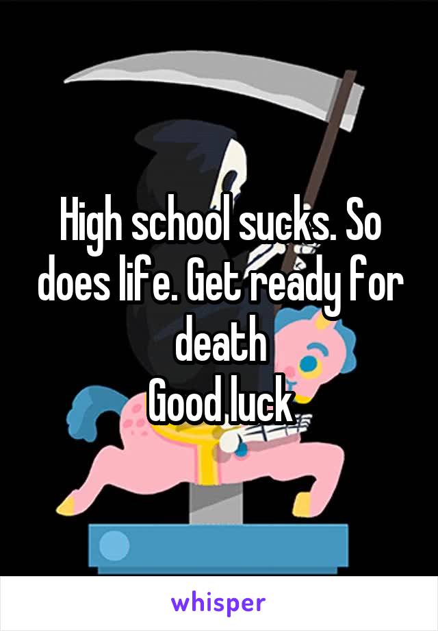 High school sucks. So does life. Get ready for death
Good luck