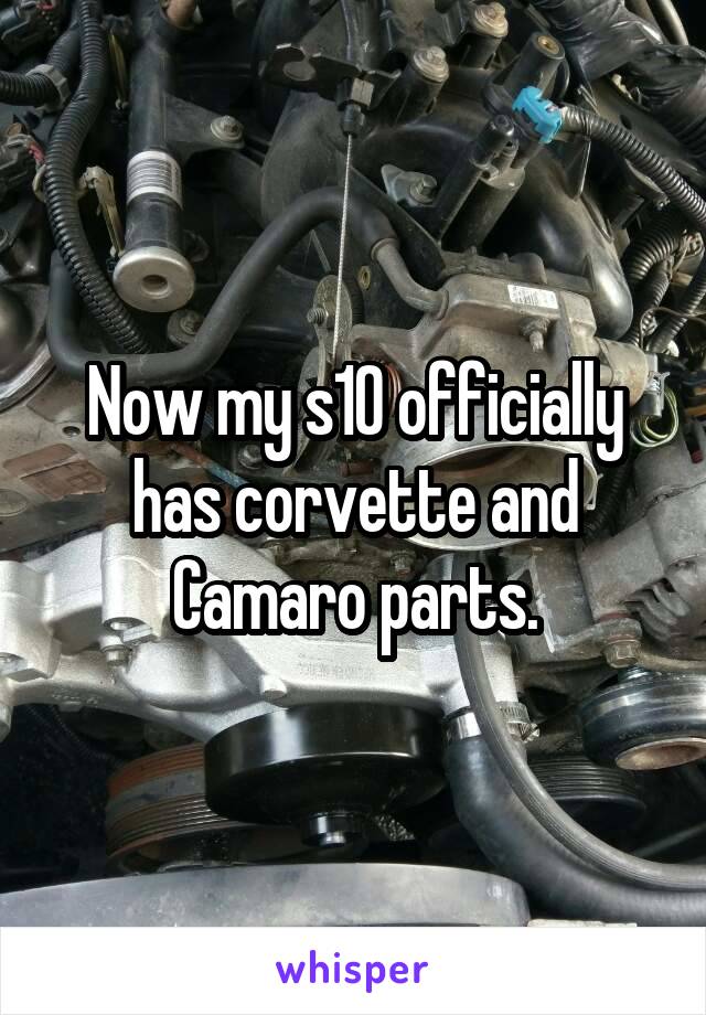 Now my s10 officially has corvette and Camaro parts.