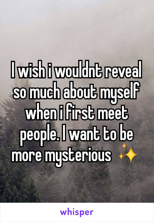 I wish i wouldnt reveal so much about myself when i first meet people. I want to be more mysterious ✨